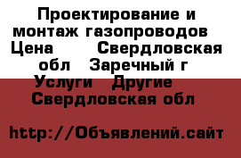 Проектирование и монтаж газопроводов › Цена ­ 1 - Свердловская обл., Заречный г. Услуги » Другие   . Свердловская обл.